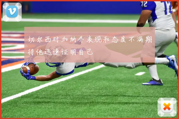 切尔西对加纳乔表现和态度不满期待他迅速证明自己