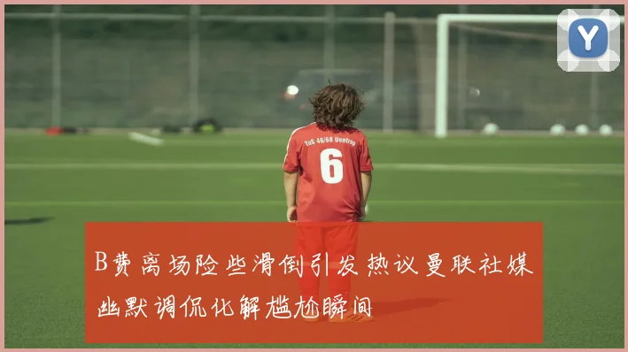 B费离场险些滑倒引发热议曼联社媒幽默调侃化解尴尬瞬间