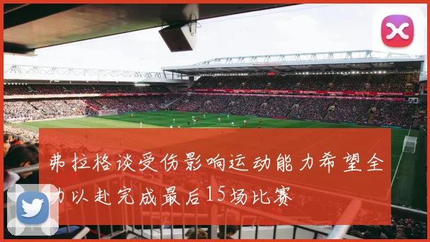 弗拉格谈受伤影响运动能力希望全力以赴完成最后15场比赛