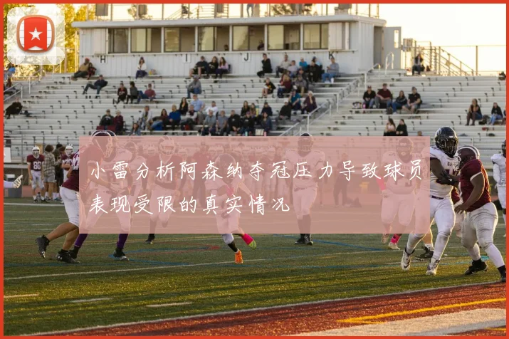 小雷分析阿森纳夺冠压力导致球员表现受限的真实情况
