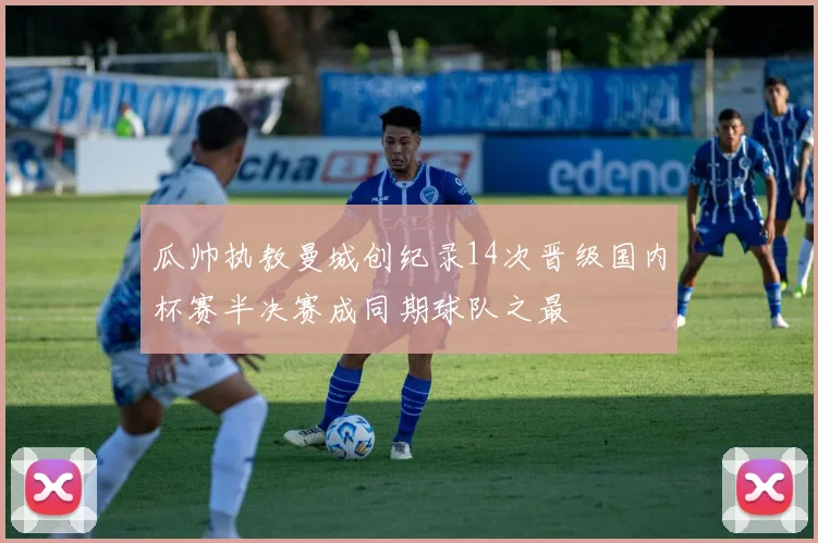 瓜帅执教曼城创纪录14次晋级国内杯赛半决赛成同期球队之最