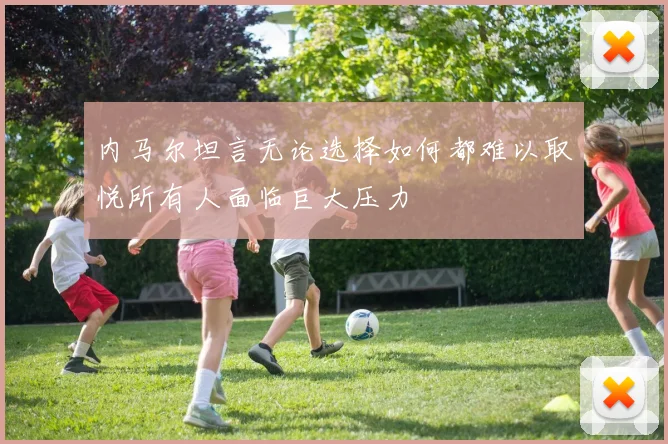 内马尔坦言无论选择如何都难以取悦所有人面临巨大压力