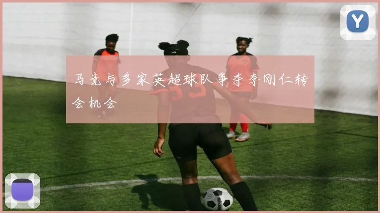 马竞与多家英超球队争夺李刚仁转会机会
