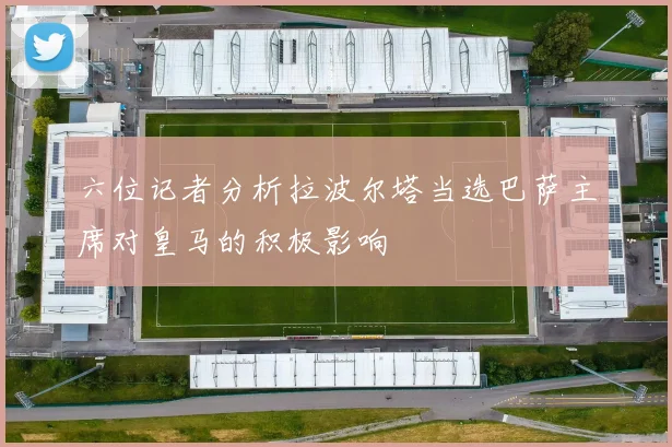 六位记者分析拉波尔塔当选巴萨主席对皇马的积极影响