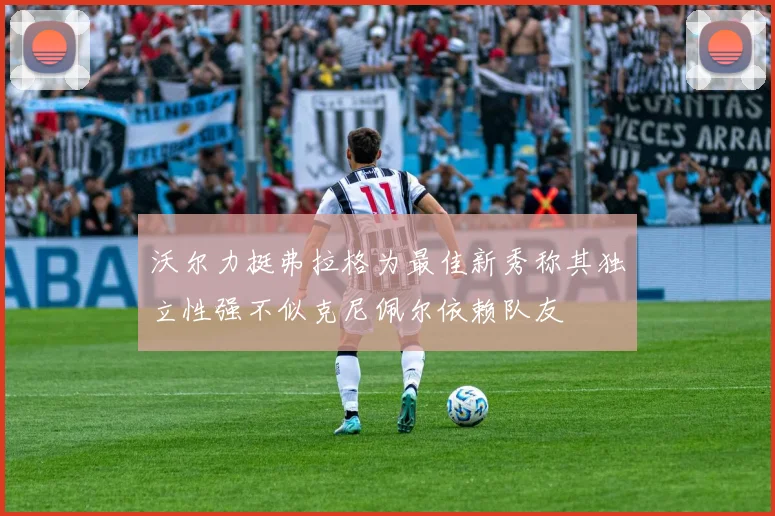 沃尔力挺弗拉格为最佳新秀称其独立性强不似克尼佩尔依赖队友