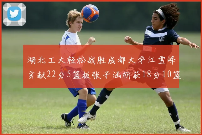 湖北工大轻松战胜成都大学江雪峰贡献22分5篮板张子涵斩获18分10篮板5助攻