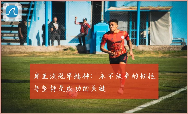 库里谈冠军精神：永不放弃的韧性与坚持是成功的关键