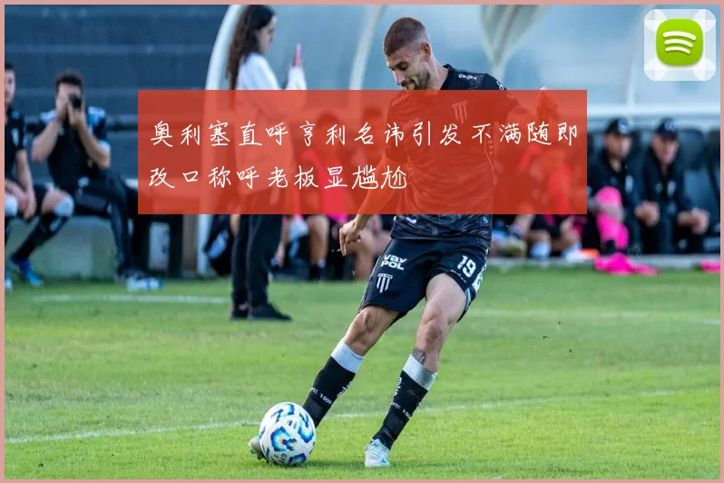 奥利塞直呼亨利名讳引发不满随即改口称呼老板显尴尬