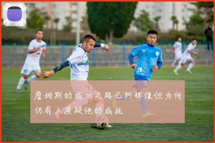 詹姆斯的成功之路已然辉煌但为何仍有人质疑他的成就