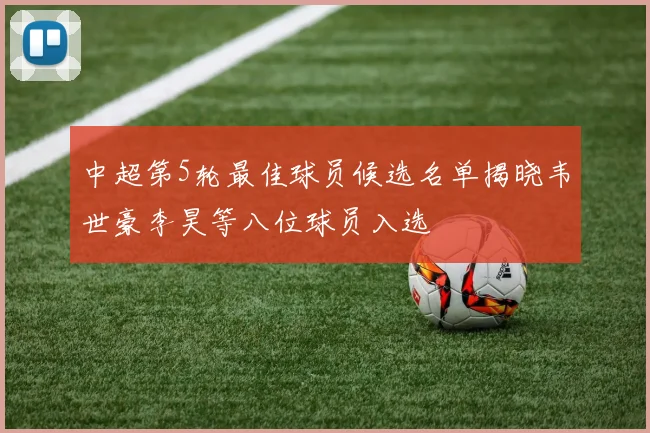 中超第5轮最佳球员候选名单揭晓韦世豪李昊等八位球员入选