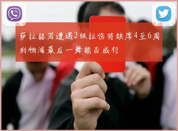 萨拉赫若遭遇2级拉伤将缺席4至6周利物浦最后一舞能否成行