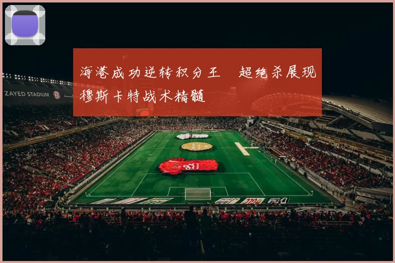 海港成功逆转积分王燊超绝杀展现穆斯卡特战术精髓
