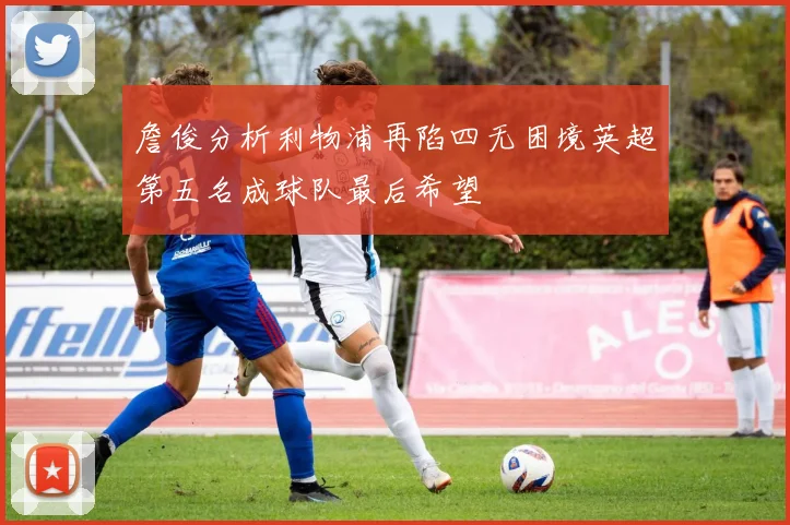 詹俊分析利物浦再陷四无困境英超第五名成球队最后希望