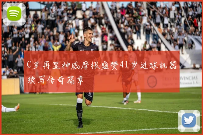 C罗再显神威摩根盛赞41岁进球机器续写传奇篇章