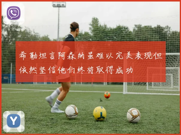 希勒坦言阿森纳虽难以完美表现但依然坚信他们终将取得成功