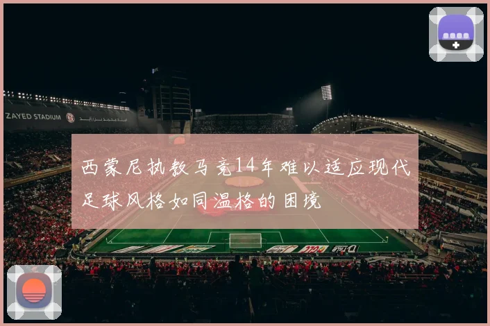 西蒙尼执教马竞14年难以适应现代足球风格如同温格的困境